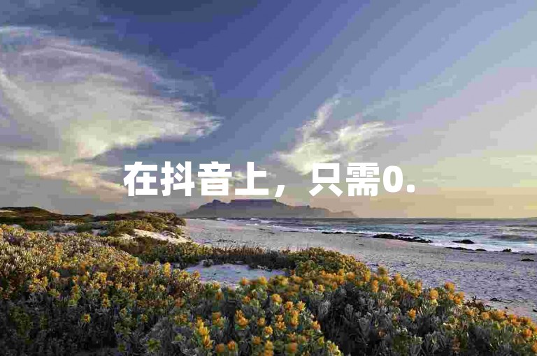 在抖音上，只需0.5元即可获得100个赞，让内容迅速走红。