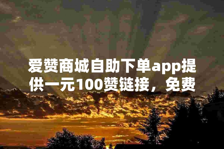 爱赞商城自助下单app提供一元100赞链接，免费b站大全永不收费2023年更新。