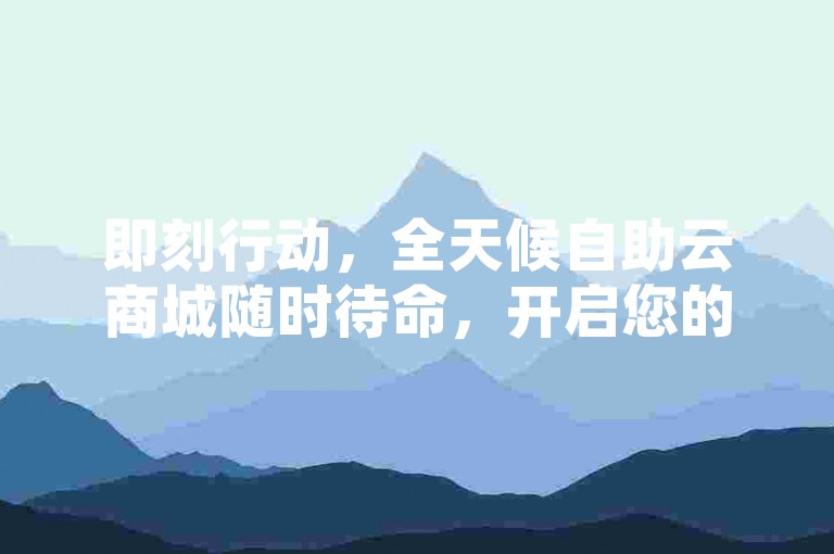 即刻行动，全天候自助云商城随时待命，开启您的全新购物旅程！