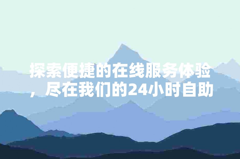 探索便捷的在线服务体验，尽在我们的24小时自助下单系统。