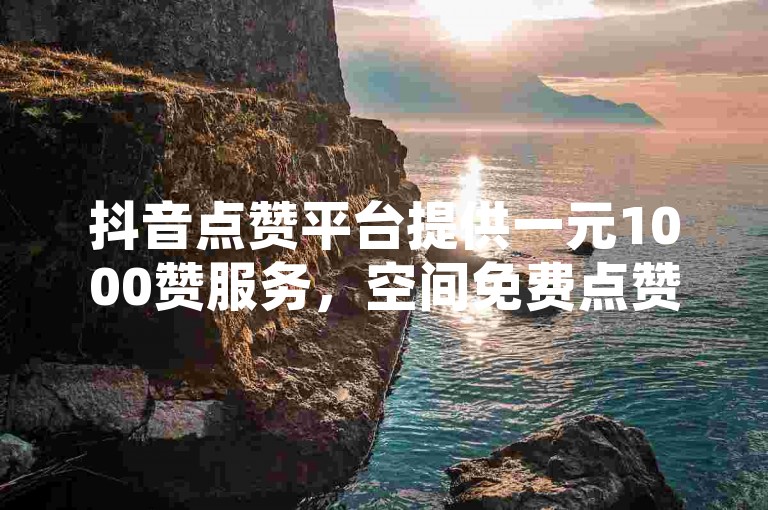 抖音点赞平台提供一元1000赞服务，空间免费点赞网站。