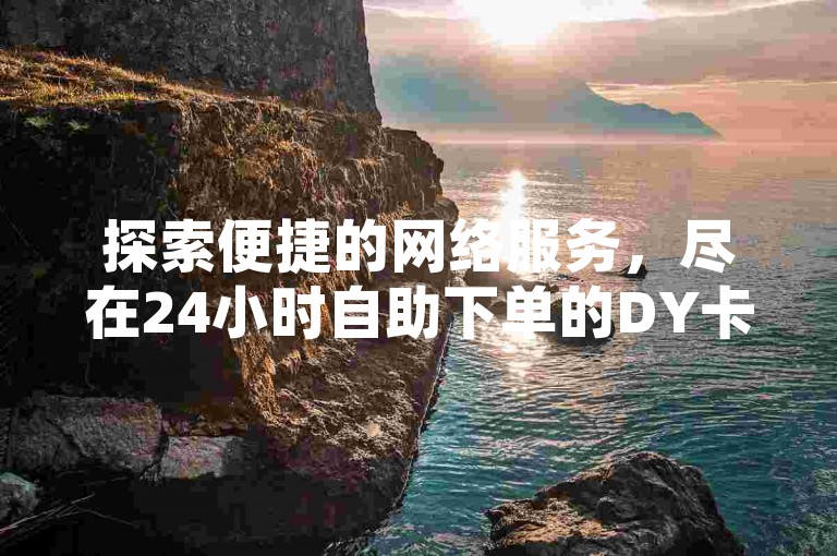 探索便捷的网络服务，尽在24小时自助下单的DY卡盟平台。