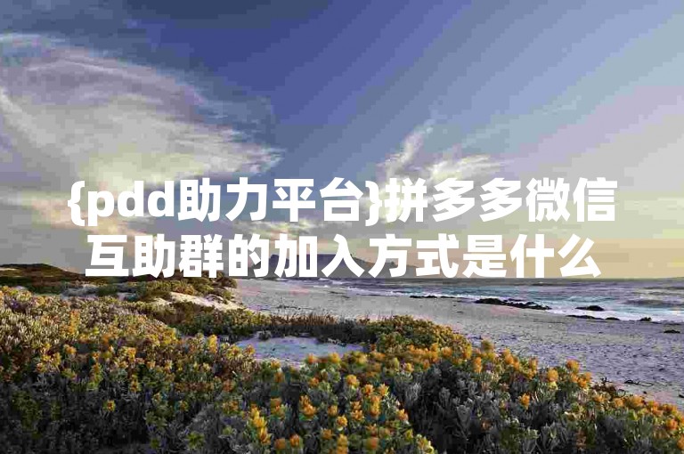 {pdd助力平台}拼多多微信互助群的加入方式是什么？