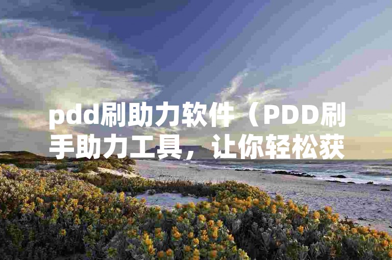 pdd刷助力软件（PDD刷手助力工具，让你轻松获得更多优惠！）