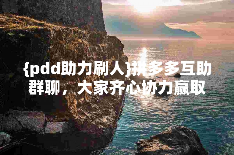 {pdd助力刷人}拼多多互助群聊，大家齐心协力赢取优惠。