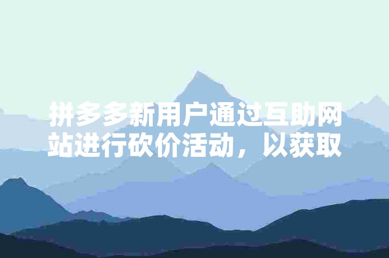 拼多多新用户通过互助网站进行砍价活动，以获取更优惠的商品价格。