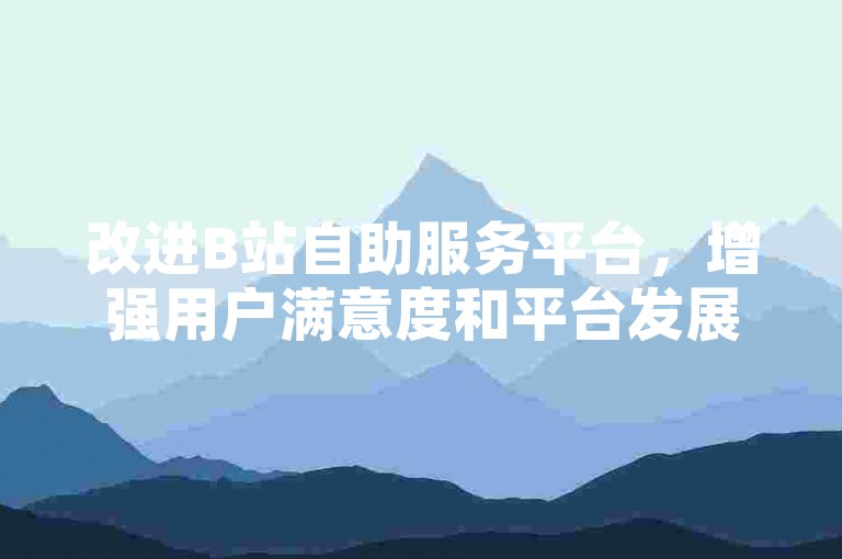 改进B站自助服务平台，增强用户满意度和平台发展潜力。