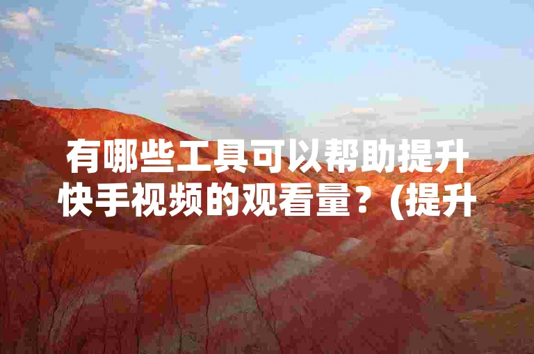 有哪些工具可以帮助提升快手视频的观看量？(提升播放量的工具-快手热门助推器)
