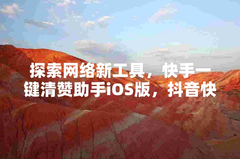探索网络新工具，快手一键清赞助手iOS版，抖音快速增粉秘籍分享，QQ绿钻会员永久获取平台推荐，以及抖音币超值充值攻略。