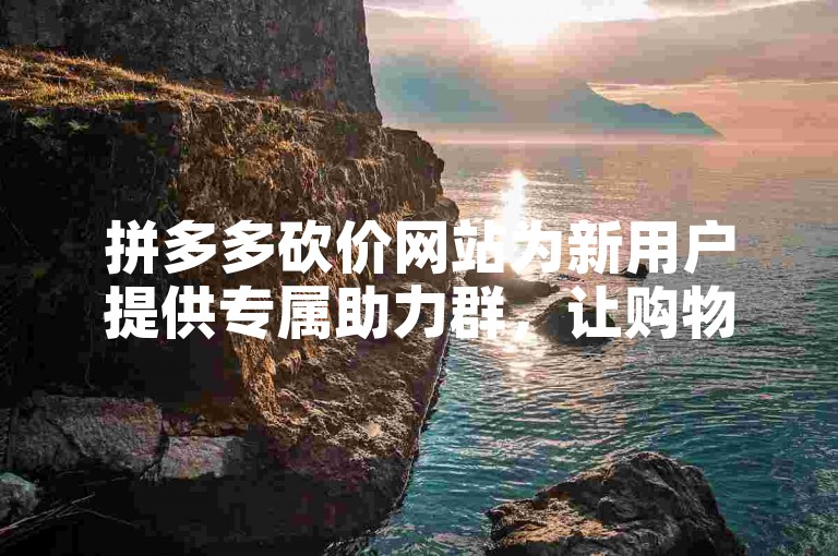 拼多多砍价网站为新用户提供专属助力群，让购物更优惠。