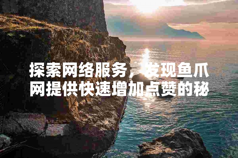 探索网络服务，发现鱼爪网提供快速增加点赞的秘诀，同时学习如何免费提升QQ空间的浏览量和说说赞。