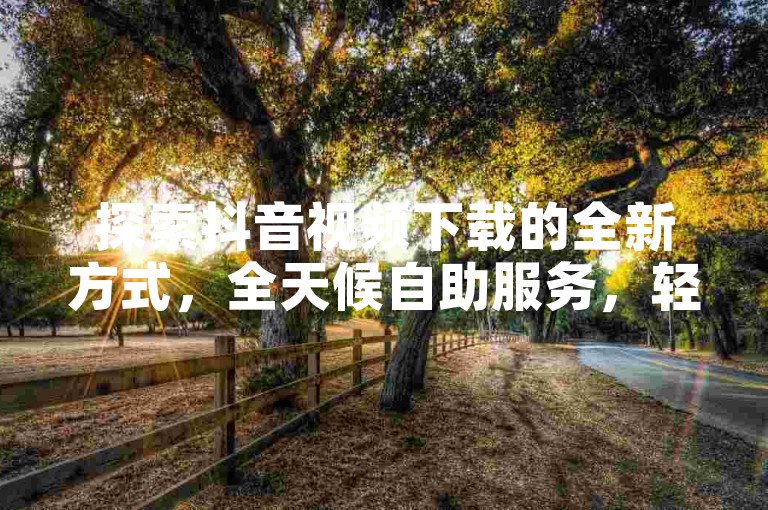 探索抖音视频下载的全新方式，全天候自助服务，轻松获取你喜爱的内容。