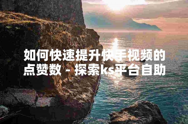 如何快速提升快手视频的点赞数 - 探索ks平台自助双击服务的优势。