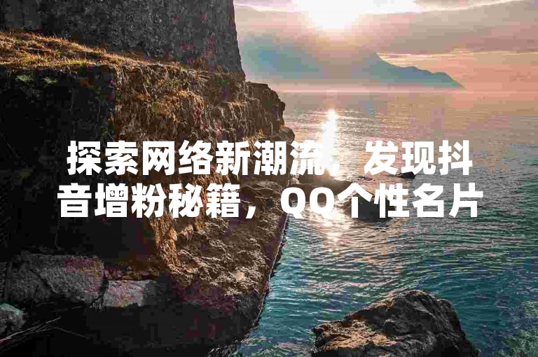 探索网络新潮流，发现抖音增粉秘籍，QQ个性名片轻松领，全民K歌助力榜等你挑战，快手互动平台点燃激情！