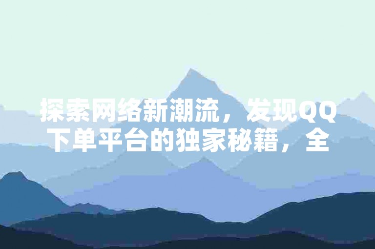 探索网络新潮流，发现QQ下单平台的独家秘籍，全民K歌粉丝激增，快手点赞仅需一毛，全网最低价，秒赞服务等你来揭秘再战！