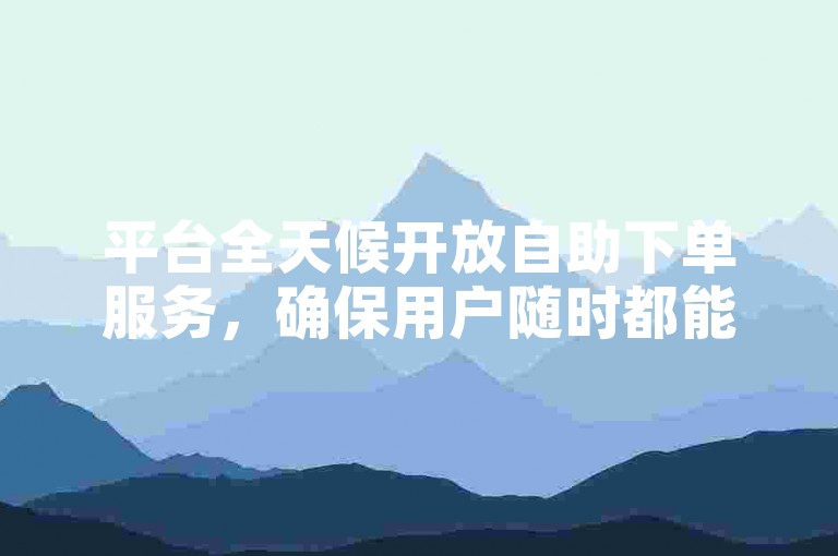 平台全天候开放自助下单服务，确保用户随时都能便捷地完成ks24小时业务的订购。