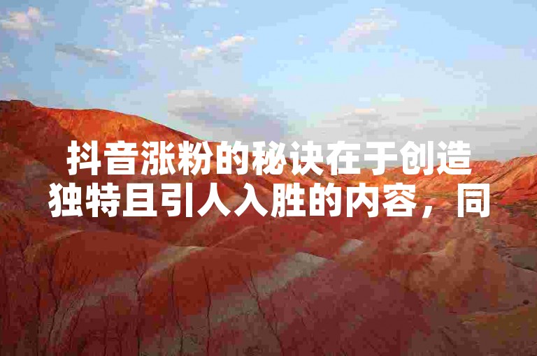 抖音涨粉的秘诀在于创造独特且引人入胜的内容，同时积极与观众互动，建立强大的社区连接。