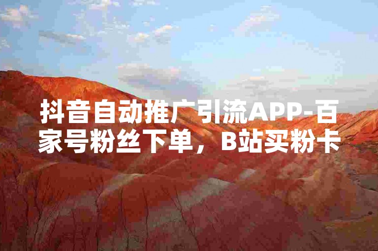 抖音自动推广引流APP-百家号粉丝下单，B站买粉卡盟。