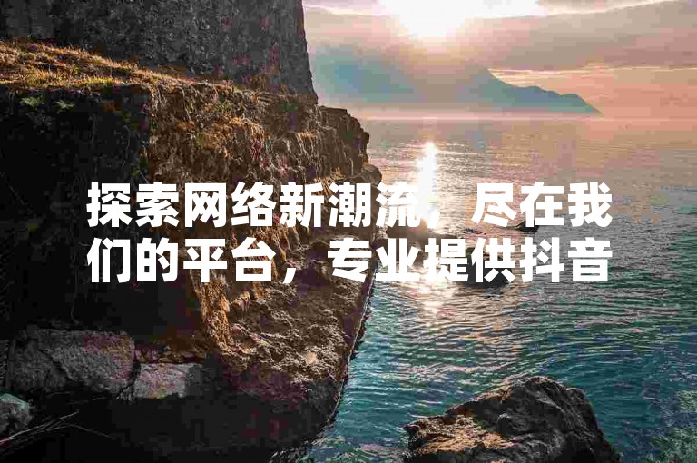探索网络新潮流，尽在我们的平台，专业提供抖音充值服务，官方1:1比例，价格全网最低；卡盟代刷业务高效稳定，助您轻松获赞；QQ推广服务，日引流量高达5万，快速提升人气。
