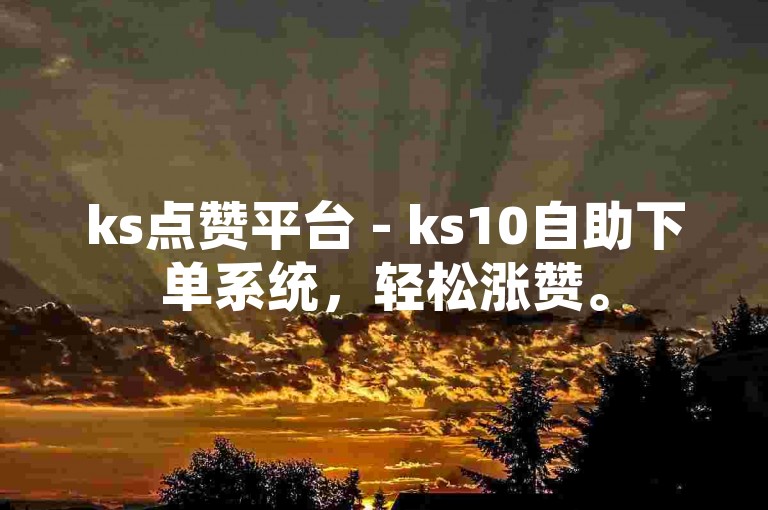 ks点赞平台 - ks10自助下单系统，轻松涨赞。