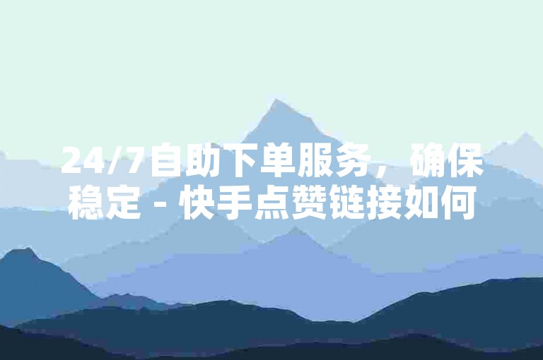 24/7自助下单服务，确保稳定 - 快手点赞链接如何获取？