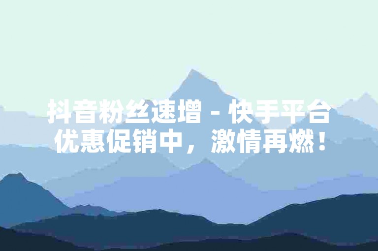 抖音粉丝速增 - 快手平台优惠促销中，激情再燃！