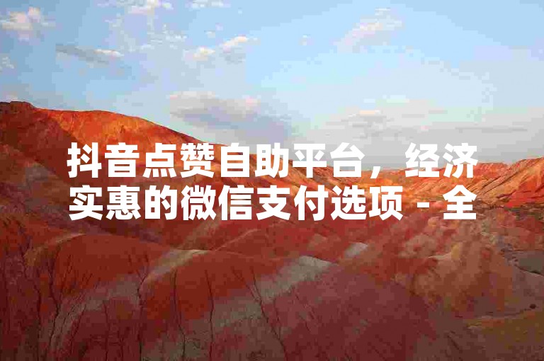 抖音点赞自助平台，经济实惠的微信支付选项 - 全天候24小时在线服务网站。