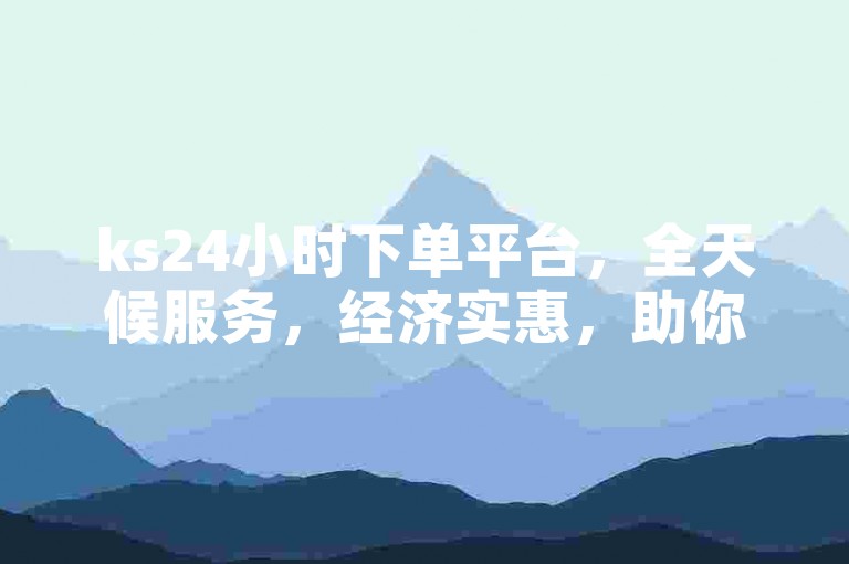 ks24小时下单平台，全天候服务，经济实惠，助你轻松节省开支。