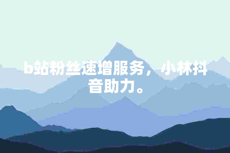 b站粉丝速增服务，小林抖音助力。
