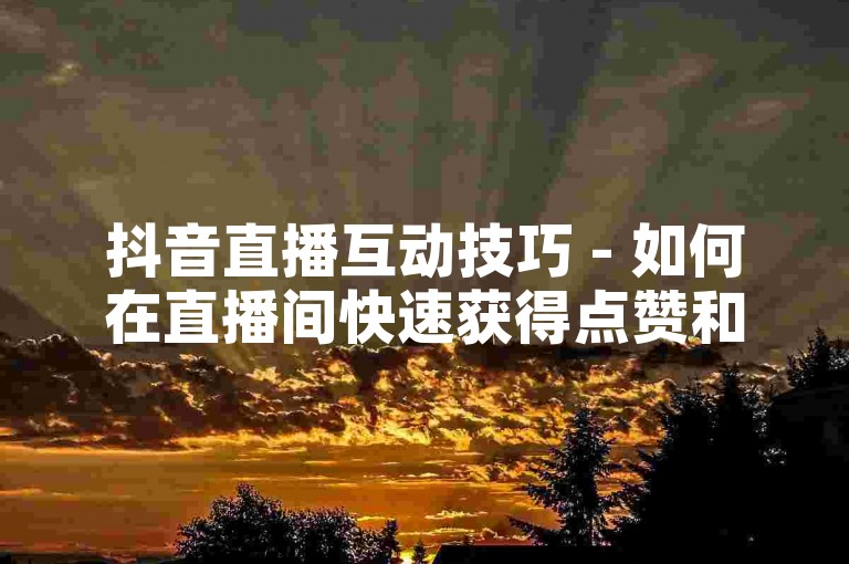 抖音直播互动技巧 - 如何在直播间快速获得点赞和关注。