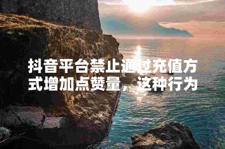 抖音平台禁止通过充值方式增加点赞量，这种行为违反了平台规定。