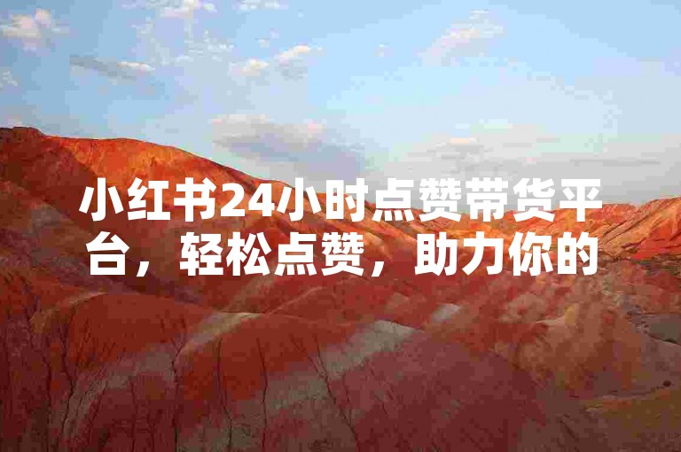 小红书24小时点赞带货平台，轻松点赞，助力你的购物梦想成真。