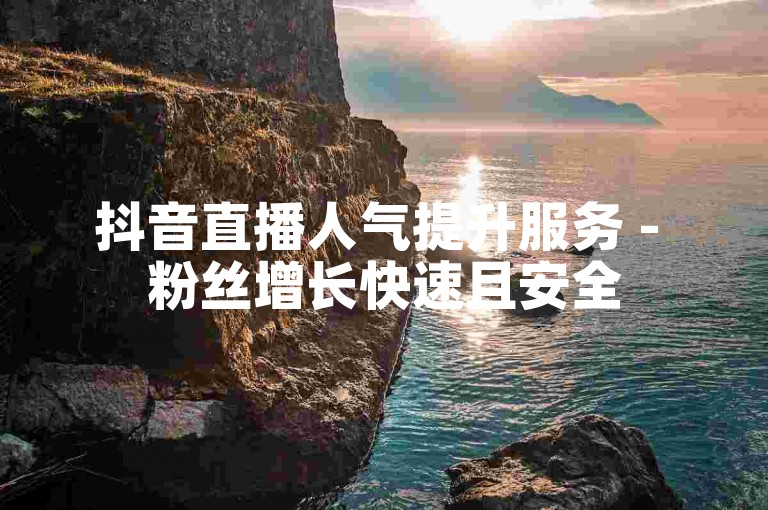 抖音直播人气提升服务 - 粉丝增长快速且安全