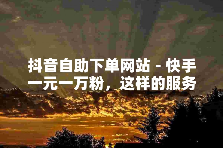 抖音自助下单网站 - 快手一元一万粉，这样的服务可能涉及违规操作，建议谨慎对待。