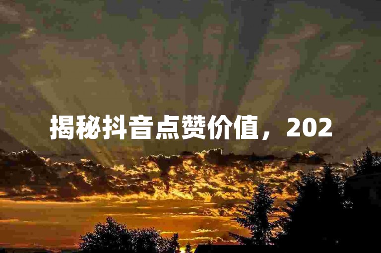 揭秘抖音点赞价值，2025年你必须知道的抖音一个火力的真实价格是多少？
