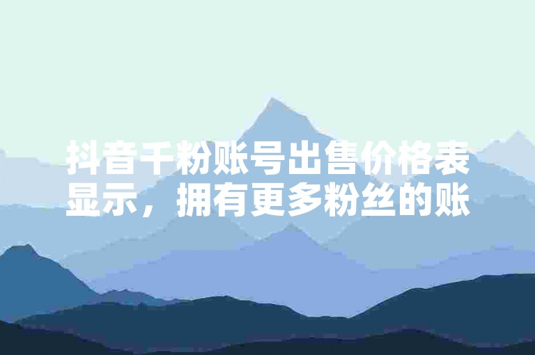 抖音千粉账号出售价格表显示，拥有更多粉丝的账号通常售价更高，而球球大作战卡盟则提供了各种游戏内道具和服务的交易。