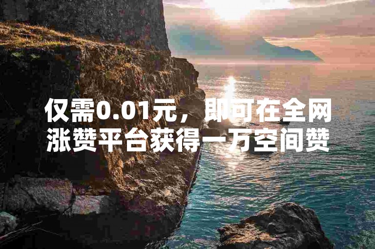 仅需0.01元，即可在全网涨赞平台获得一万空间赞，享受最低价服务。