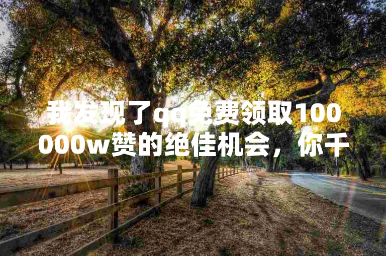 我发现了qq免费领取100000w赞的绝佳机会，你千万别错过。