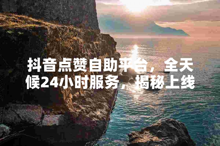 抖音点赞自助平台，全天候24小时服务，揭秘上线！2025必备技能。
