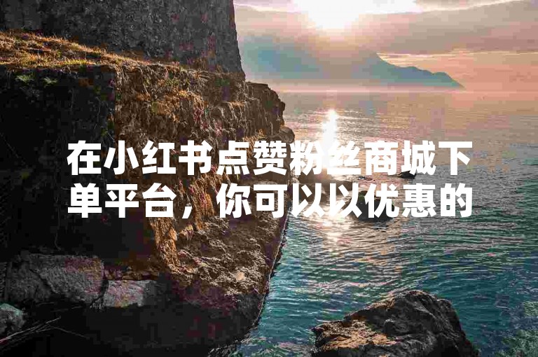 在小红书点赞粉丝商城下单平台，你可以以优惠的价格获得10个高质量的点赞。