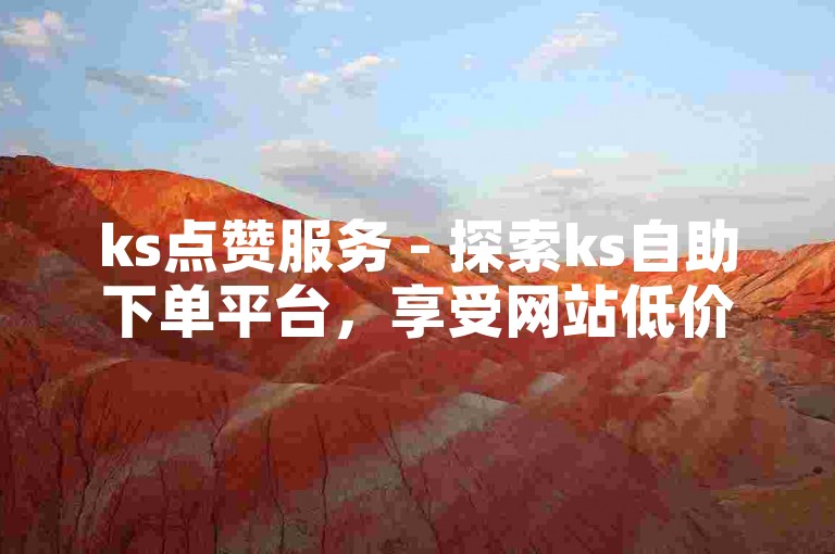 ks点赞服务 - 探索ks自助下单平台，享受网站低价下载的便捷。
