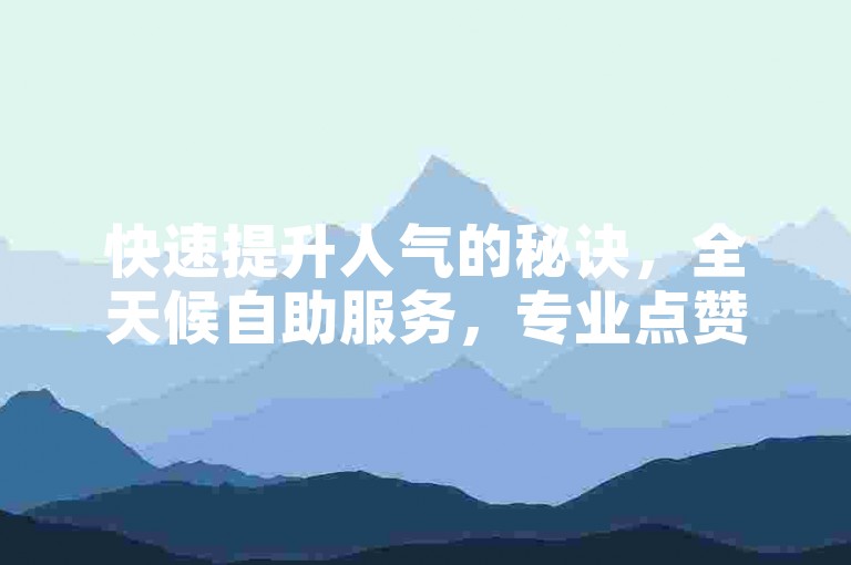 快速提升人气的秘诀，全天候自助服务，专业点赞平台助您轻松上榜。