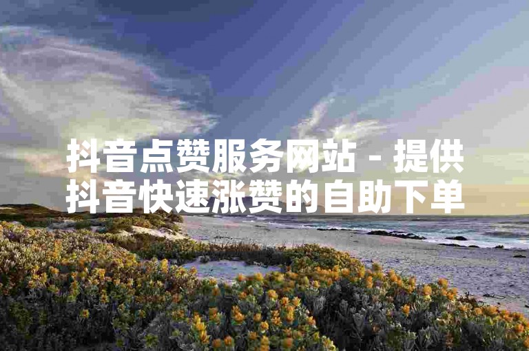 抖音点赞服务网站 - 提供抖音快速涨赞的自助下单平台。