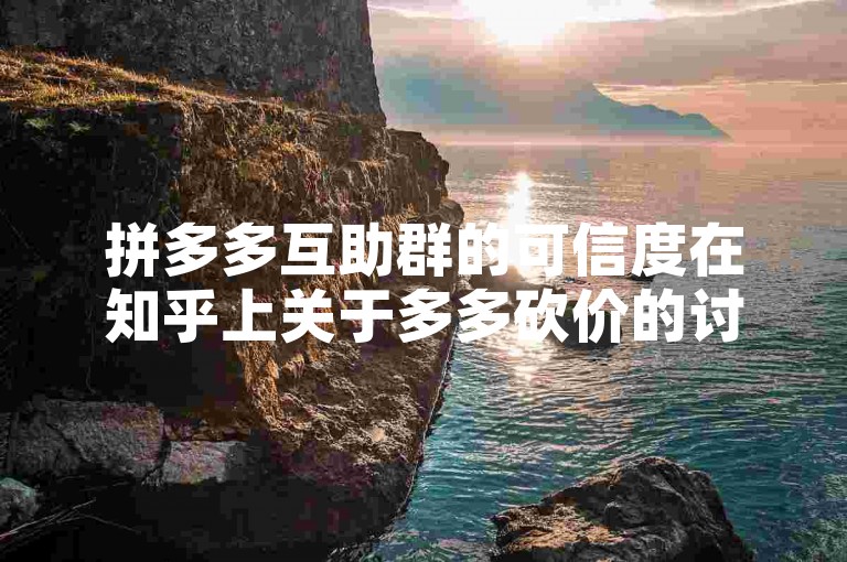 拼多多互助群的可信度在知乎上关于多多砍价的讨论中呈现多样化，有人分享成功经验，也有人提醒潜在风险。