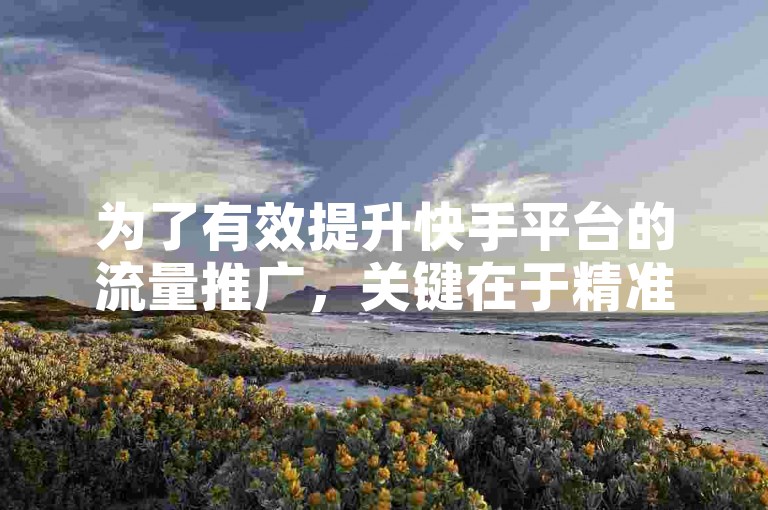 为了有效提升快手平台的流量推广，关键在于精准定位目标受众，创作高质量且具有吸引力的内容，并利用快手的算法机制，如参与热门话题、优化视频标签等策略来增加曝光度。