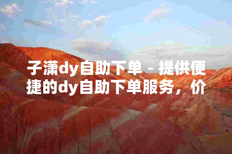 子潇dy自助下单 - 提供便捷的dy自助下单服务，价格优惠。