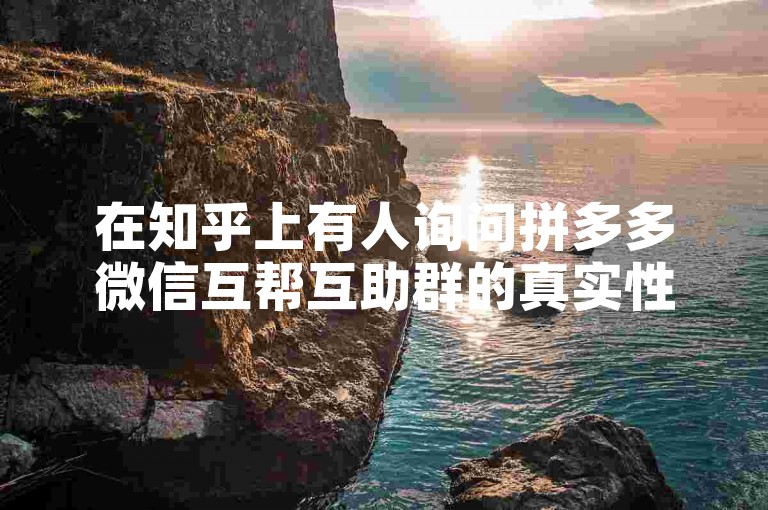 在知乎上有人询问拼多多微信互帮互助群的真实性，你对此有何看法呢？