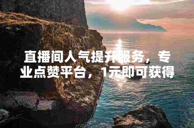直播间人气提升服务，专业点赞平台，1元即可获得100赞，快速自助下单。