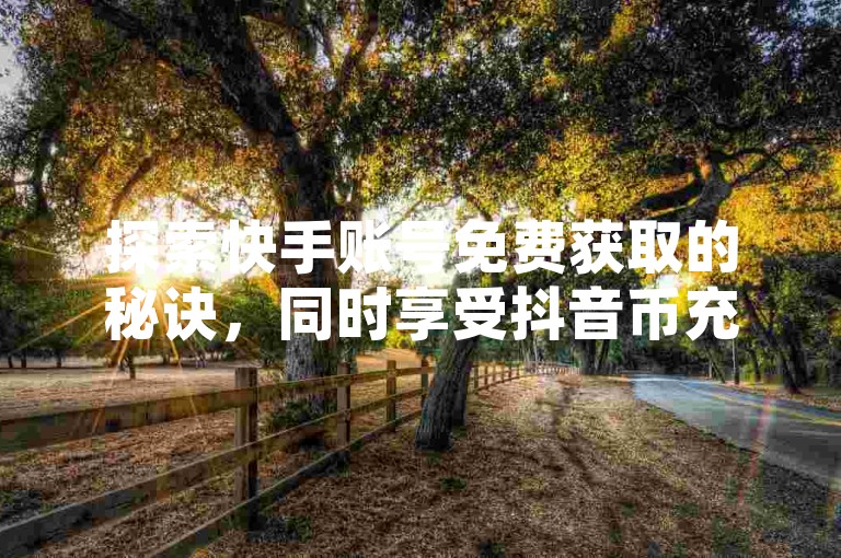 探索快手账号免费获取的秘诀，同时享受抖音币充值带来的独家优势，尽在自助QQ服务平台，让快手作品点赞评论变得更加轻松高效。