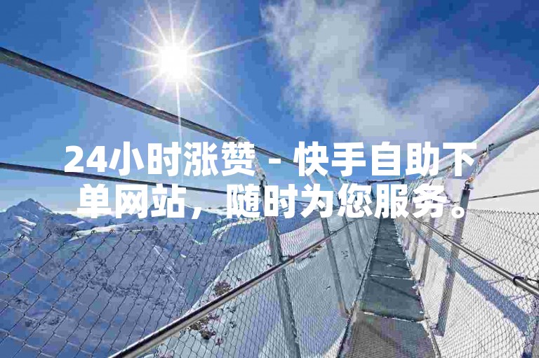 24小时涨赞 - 快手自助下单网站，随时为您服务。